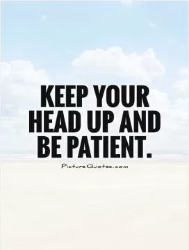 Keep your head up and be patient Picture Quote #1