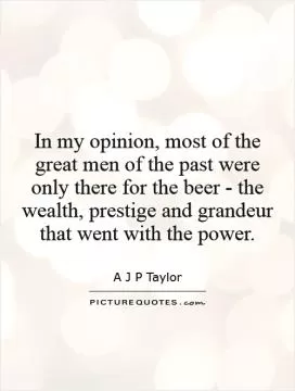 In my opinion, most of the great men of the past were only there for the beer - the wealth, prestige and grandeur that went with the power Picture Quote #1