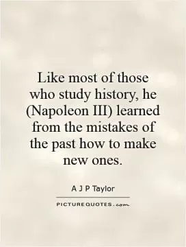 Like most of those who study history, he (Napoleon III) learned from the mistakes of the past how to make new ones Picture Quote #1