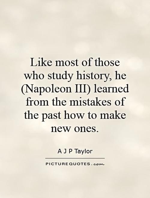 Like most of those who study history, he (Napoleon III) learned from the mistakes of the past how to make new ones Picture Quote #1