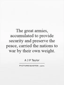 The great armies, accumulated to provide security and preserve the peace, carried the nations to war by their own weight Picture Quote #1