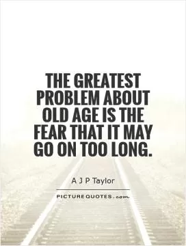 The greatest problem about old age is the fear that it may go on too long Picture Quote #1