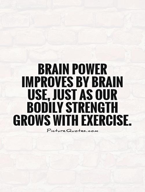 Brain power improves by brain use, just as our bodily strength grows with exercise Picture Quote #1