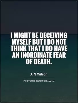 I might be deceiving myself but I do not think that I do have an inordinate fear of death Picture Quote #1