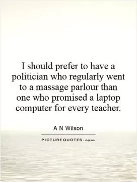 I should prefer to have a politician who regularly went to a massage parlour than one who promised a laptop computer for every teacher Picture Quote #1