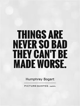 Things are never so bad they can't be made worse Picture Quote #1