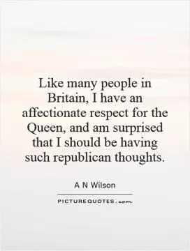 Like many people in Britain, I have an affectionate respect for the Queen, and am surprised that I should be having such republican thoughts Picture Quote #1
