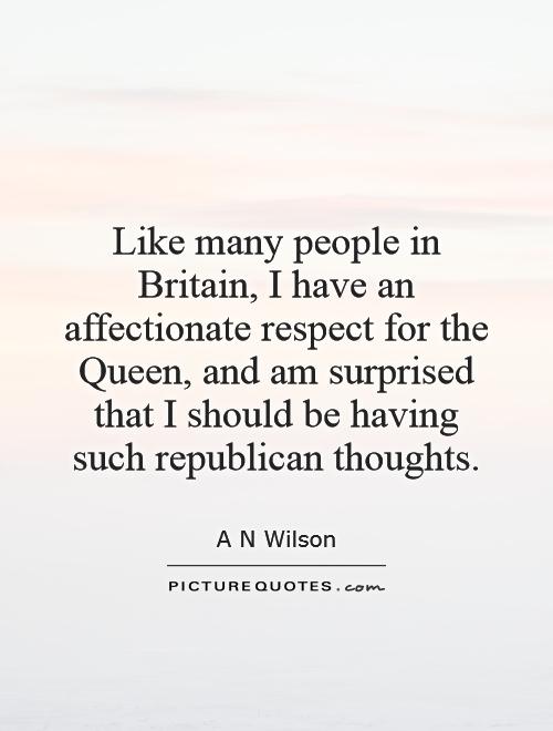 Like many people in Britain, I have an affectionate respect for the Queen, and am surprised that I should be having such republican thoughts Picture Quote #1
