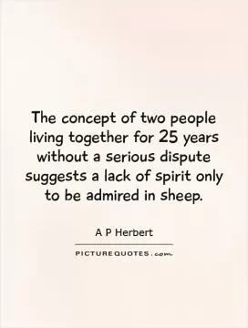 The concept of two people living together for 25 years without a serious dispute suggests a lack of spirit only to be admired in sheep Picture Quote #1