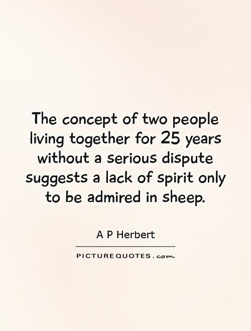 The concept of two people living together for 25 years without a serious dispute suggests a lack of spirit only to be admired in sheep Picture Quote #1