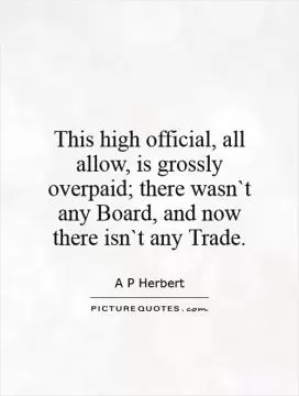 This high official, all allow, is grossly overpaid; there wasn`t any Board, and now there isn`t any Trade Picture Quote #1