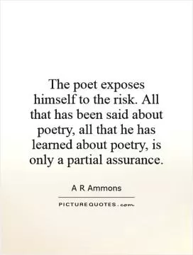 The poet exposes himself to the risk. All that has been said about poetry, all that he has learned about poetry, is only a partial assurance Picture Quote #1