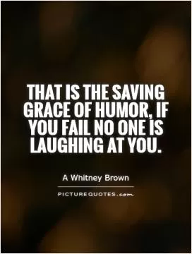 That is the saving grace of humor, if you fail no one is laughing at you Picture Quote #1
