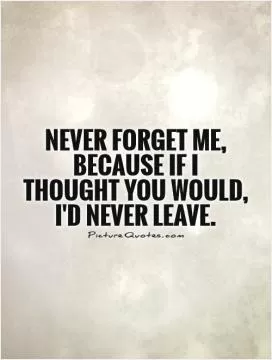 Never forget me, because if I thought you would, I'd never leave Picture Quote #1