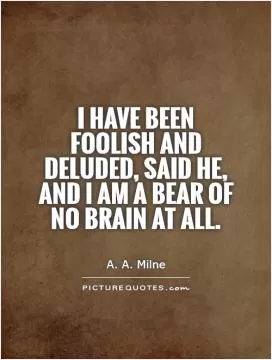 I have been Foolish and Deluded, said he, and I am a Bear of No Brain at All Picture Quote #1