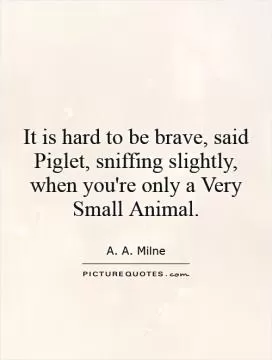 It is hard to be brave, said Piglet, sniffing slightly, when you're only a Very Small Animal Picture Quote #1