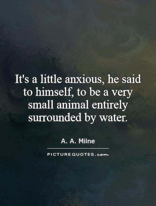 It's a little anxious, he said to himself, to be a very small animal entirely surrounded by water Picture Quote #1