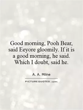 Good morning, Pooh Bear, said Eeyore gloomily. If it is a good morning, he said. Which I doubt, said he Picture Quote #1