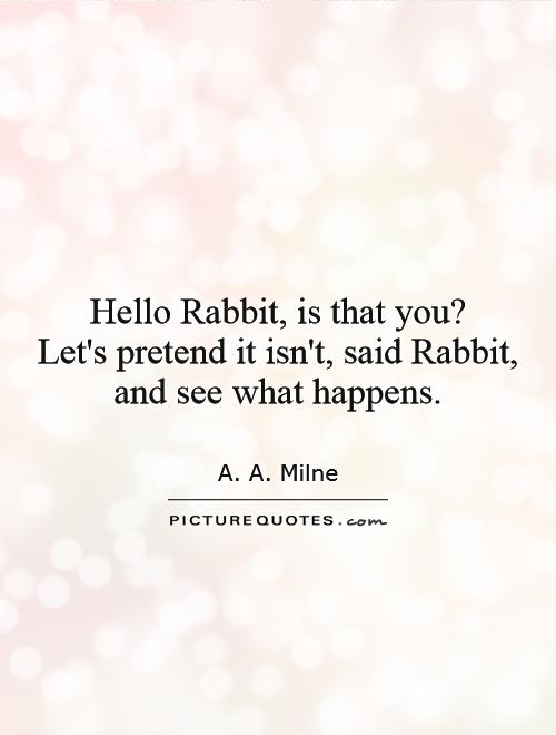 Hello Rabbit, is that you?  Let's pretend it isn't, said Rabbit, and see what happens Picture Quote #1
