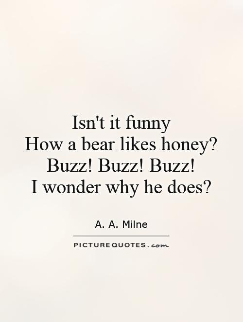 Isn't it funny  How a bear likes honey?  Buzz! Buzz! Buzz!  I wonder why he does? Picture Quote #1