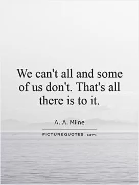 We can't all and some of us don't. That's all there is to it Picture Quote #1