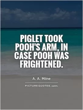 Piglet took Pooh's arm, in case Pooh was frightened Picture Quote #1