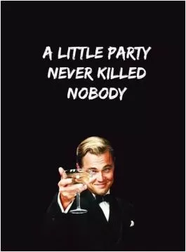 A little party never killed nobody Picture Quote #1