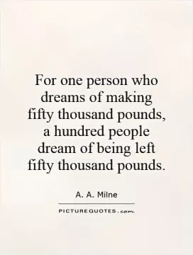 For one person who dreams of making fifty thousand pounds, a hundred people dream of being left fifty thousand pounds Picture Quote #1