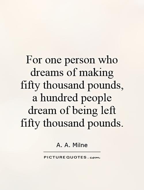 For one person who dreams of making fifty thousand pounds, a hundred people dream of being left fifty thousand pounds Picture Quote #1