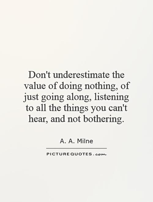 Don't underestimate the value of doing nothing, of just going along, listening to all the things you can't hear, and not bothering Picture Quote #1