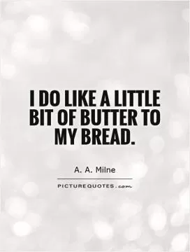I do like a little bit of butter to my bread Picture Quote #1