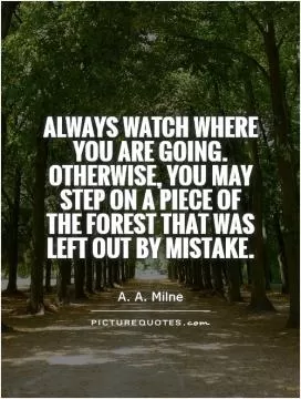 Always watch where you are going. Otherwise, you may step on a piece of the Forest that was left out by mistake Picture Quote #1