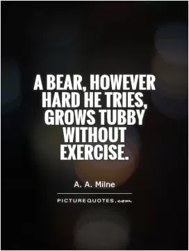 A bear, however hard he tries, grows tubby without exercise Picture Quote #1