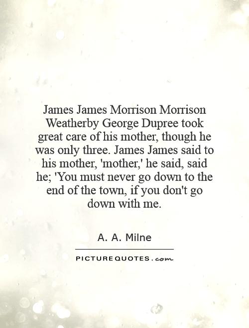 James James Morrison Morrison Weatherby George Dupree took great care of his mother, though he was only three. James James said to his mother, 'mother,' he said, said he; 'You must never go down to the end of the town, if you don't go down with me Picture Quote #1