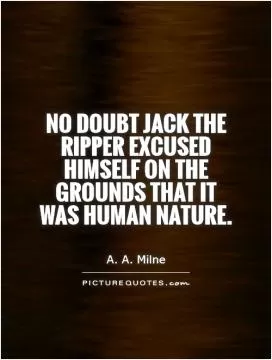 No doubt Jack the Ripper excused himself on the grounds that it was human nature Picture Quote #1