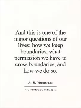 And this is one of the major questions of our lives: how we keep boundaries, what permission we have to cross boundaries, and how we do so Picture Quote #1
