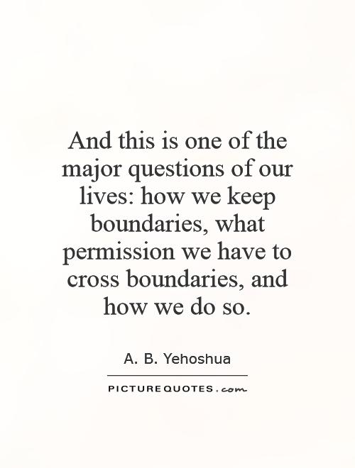 And this is one of the major questions of our lives: how we keep boundaries, what permission we have to cross boundaries, and how we do so Picture Quote #1