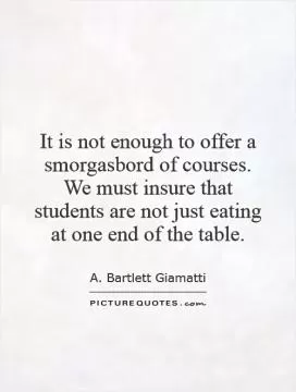 It is not enough to offer a smorgasbord of courses. We must insure that students are not just eating at one end of the table Picture Quote #1
