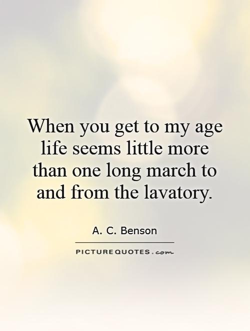 When you get to my age life seems little more than one long march to and from the lavatory Picture Quote #1
