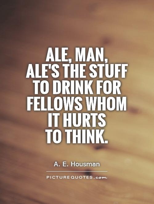 Ale, man,  ale's the stuff to drink for fellows whom it hurts  to think Picture Quote #1