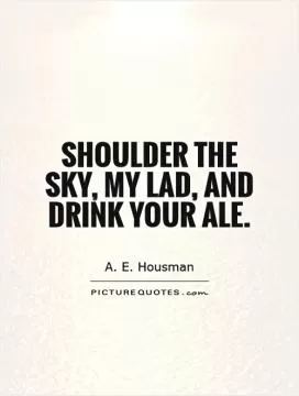 Shoulder the sky, my lad, and drink your ale Picture Quote #1