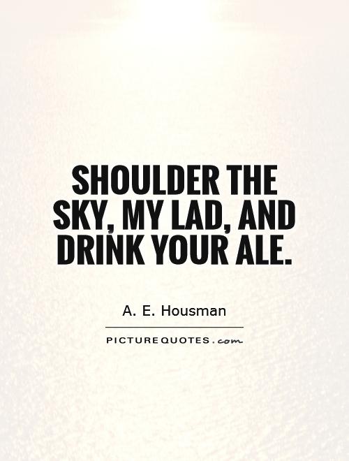 Shoulder the sky, my lad, and drink your ale Picture Quote #1