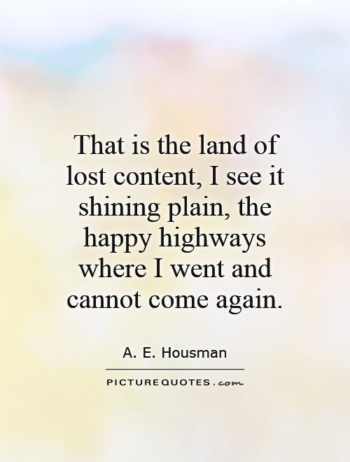 That is the land of lost content, I see it shining plain, the happy highways where I went and cannot come again Picture Quote #1