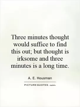 Three minutes thought would suffice to find this out; but thought is irksome and three minutes is a long time Picture Quote #1