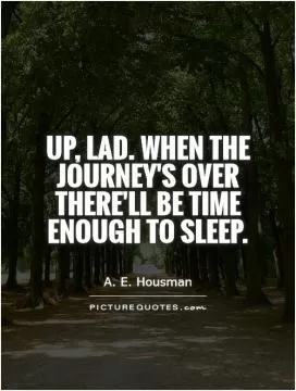  Up, lad. When the journey's over There'll be time enough to sleep Picture Quote #1