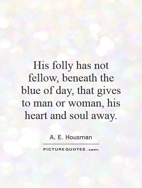 His folly has not fellow, beneath the blue of day, that gives to man or woman, his heart and soul away Picture Quote #1