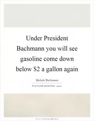 Under President Bachmann you will see gasoline come down below $2 a gallon again Picture Quote #1