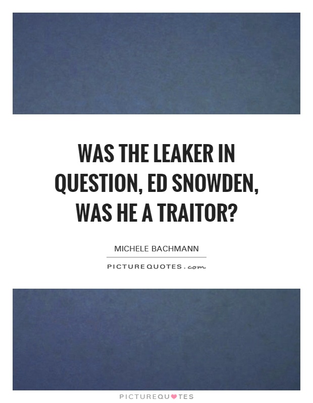 Was the leaker in question, Ed Snowden, was he a traitor? Picture Quote #1