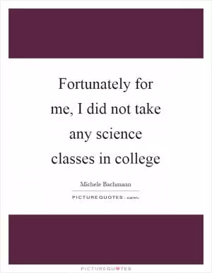 Fortunately for me, I did not take any science classes in college Picture Quote #1