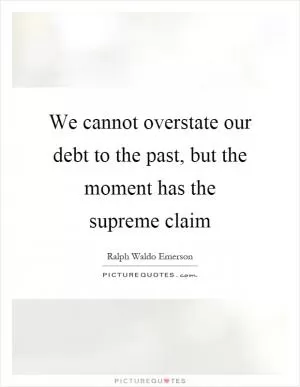 We cannot overstate our debt to the past, but the moment has the supreme claim Picture Quote #1